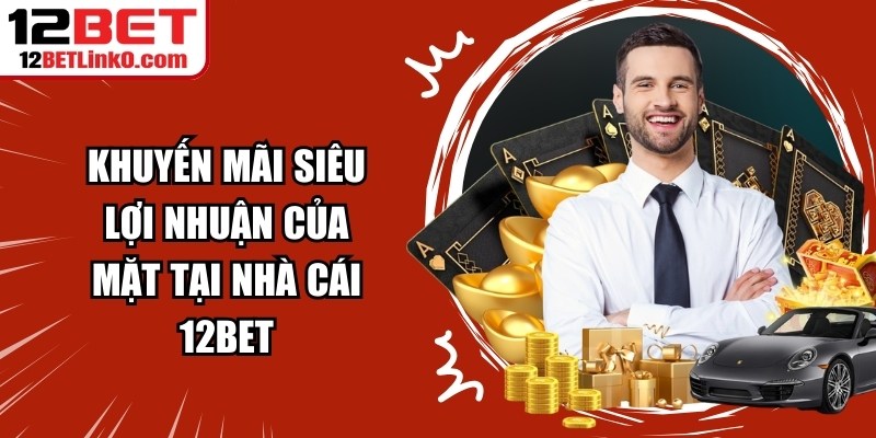 Khuyến mãi siêu lợi nhuận của mặt tại 12BET